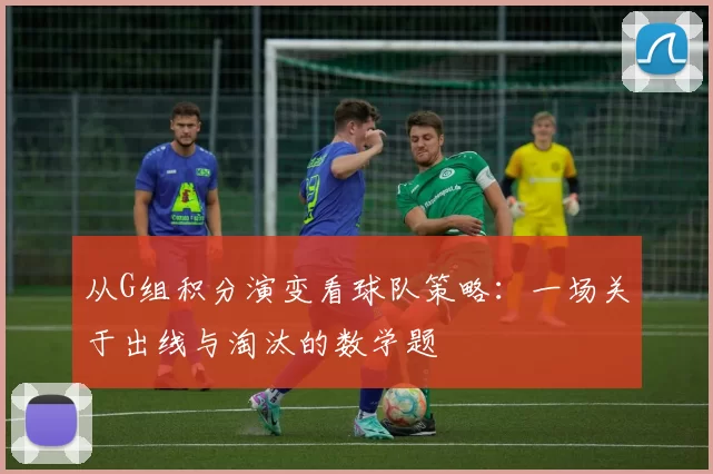 从G组积分演变看球队策略:一场关于出线与淘汰的数学题