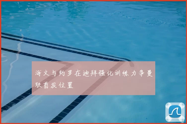海文与约罗在迪拜强化训练力争曼联首发位置