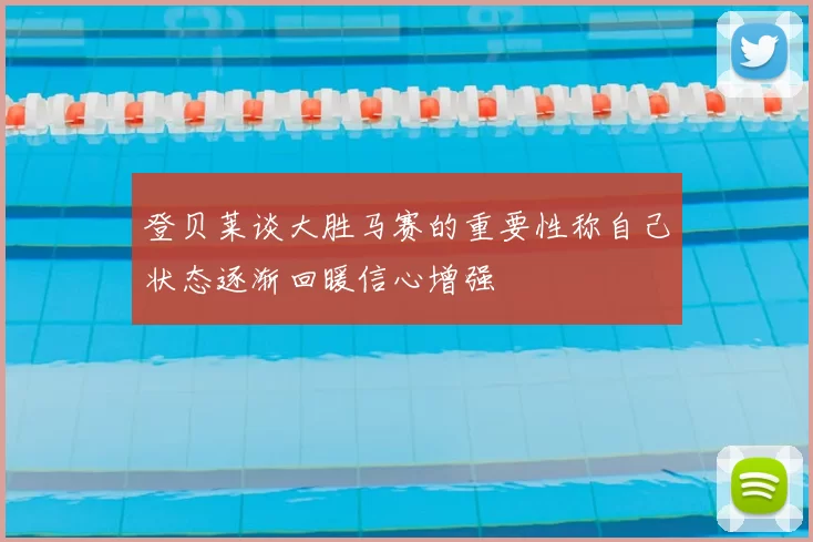 登贝莱谈大胜马赛的重要性称自己状态逐渐回暖信心增强