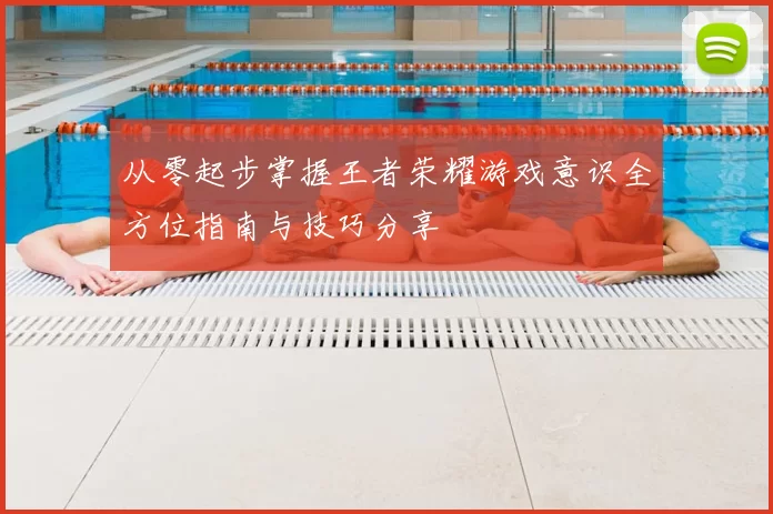 从零起步掌握王者荣耀游戏意识全方位指南与技巧分享