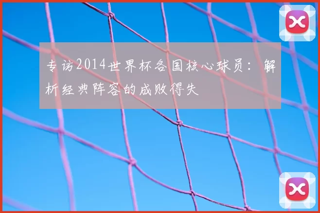 专访2014世界杯各国核心球员:解析经典阵容的成败得失