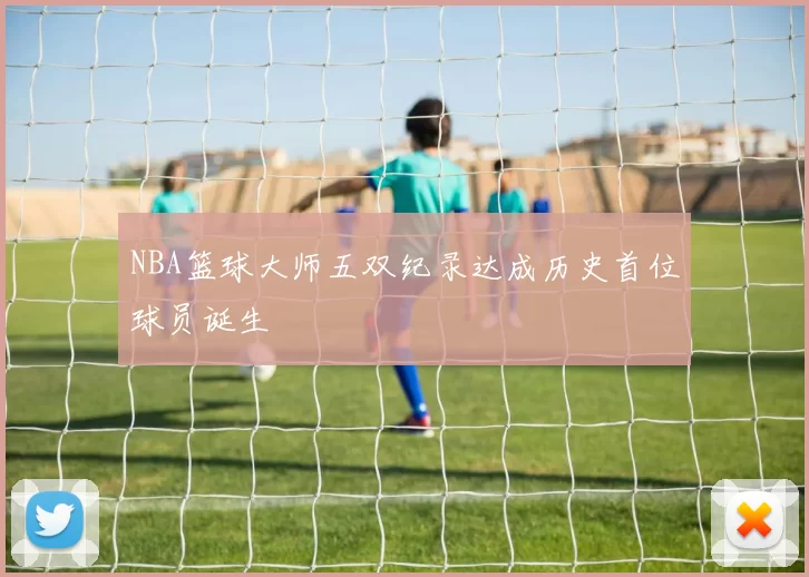 NBA篮球大师五双纪录达成历史首位球员诞生