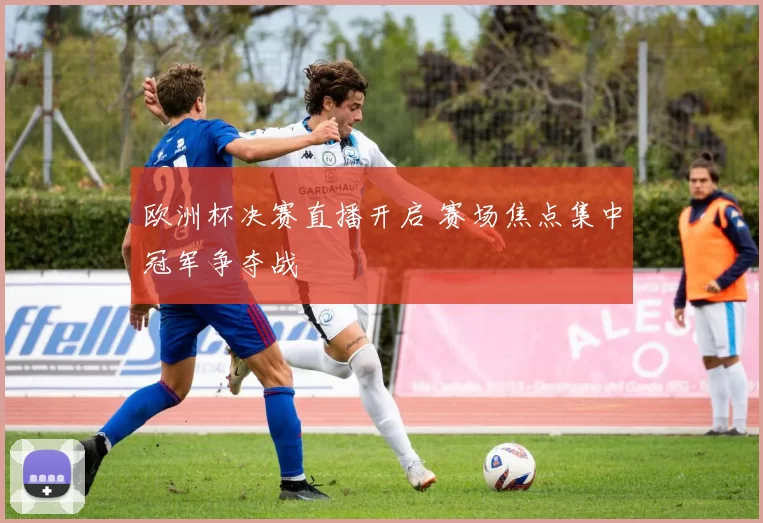 欧洲杯决赛直播开启 赛场焦点集中冠军争夺战