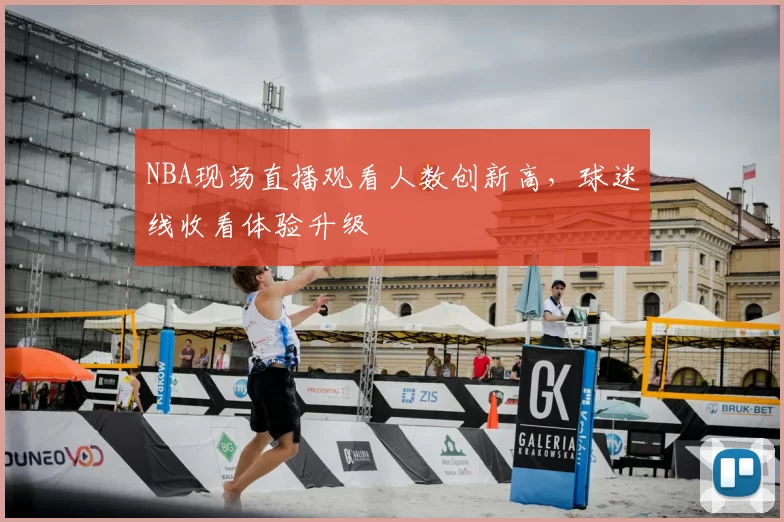 NBA现场直播观看人数创新高,球迷线收看体验升级