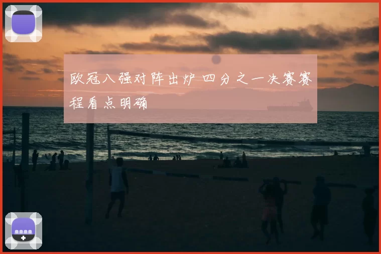 欧冠八强对阵出炉 四分之一决赛赛程看点明确