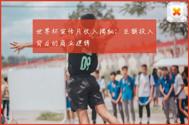 世界杯宣传片收入揭秘:巨额投入背后的商业逻辑