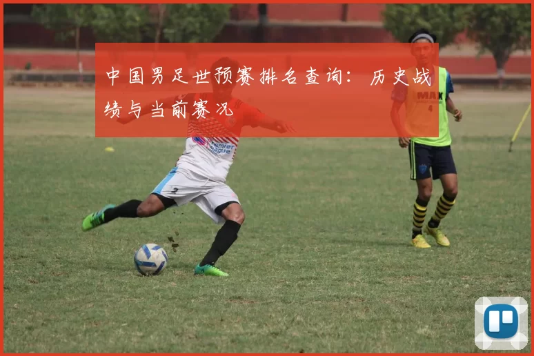中国男足世预赛排名查询:历史战绩与当前赛况