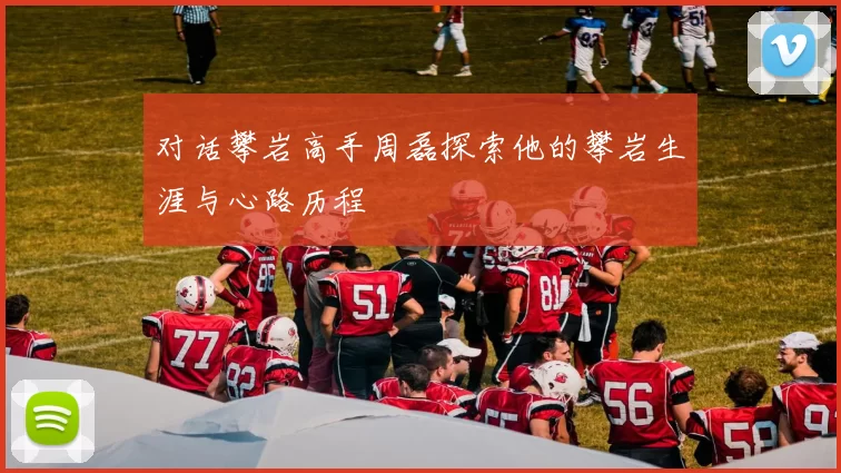 对话攀岩高手周磊探索他的攀岩生涯与心路历程