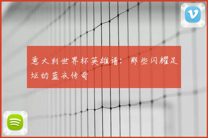 意大利世界杯英雄谱:那些闪耀足坛的蓝衣传奇