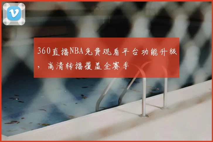 360直播NBA免费观看平台功能升级，高清转播覆盖全赛季