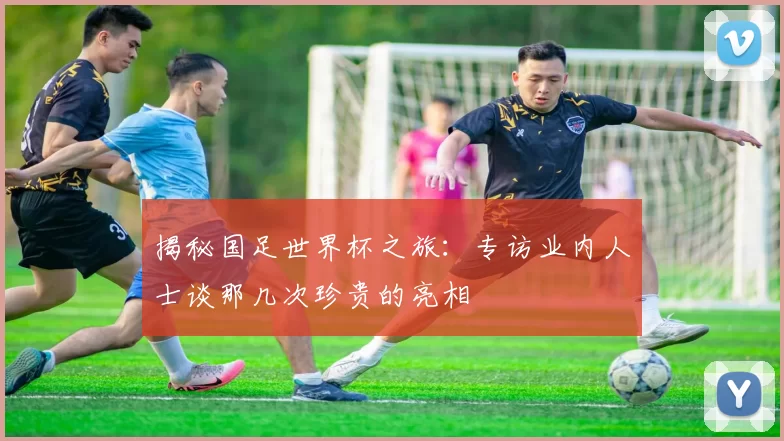 揭秘国足世界杯之旅:专访业内人士谈那几次珍贵的亮相
