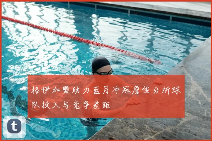 格伊加盟助力蓝月冲冠詹俊分析球队投入与竞争差距