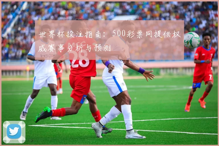 世界杯投注指南:500彩票网提供权威赛事分析与预测
