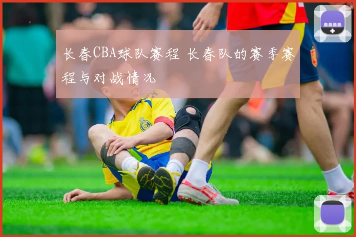 长春CBA球队赛程 长春队的赛季赛程与对战情况