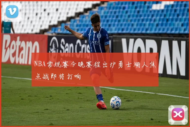 NBA常规赛今晚赛程出炉勇士湖人焦点战即将打响