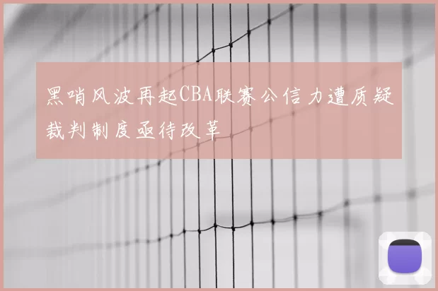 黑哨风波再起CBA联赛公信力遭质疑裁判制度亟待改革