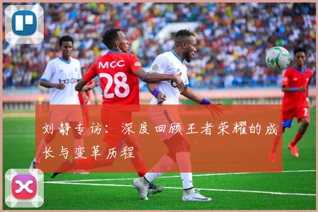 刘静专访：深度回顾王者荣耀的成长与变革历程