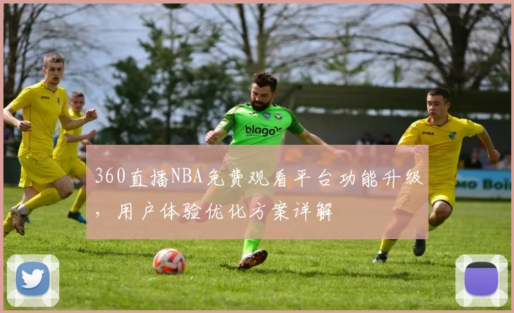 360直播NBA免费观看平台功能升级，用户体验优化方案详解
