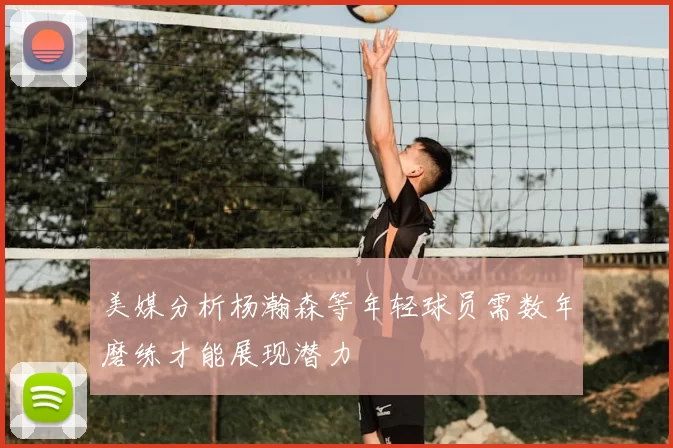 美媒分析杨瀚森等年轻球员需数年磨练才能展现潜力