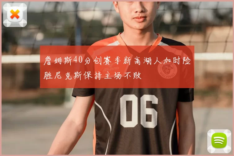 詹姆斯40分创赛季新高湖人加时险胜尼克斯保持主场不败