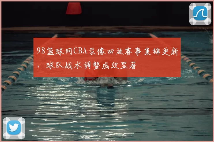 98篮球网CBA录像回放赛事集锦更新，球队战术调整成效显著