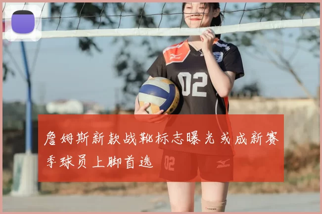 詹姆斯新款战靴标志曝光或成新赛季球员上脚首选