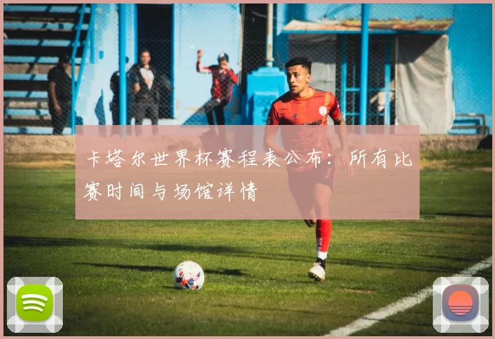 卡塔尔世界杯赛程表公布：所有比赛时间与场馆详情