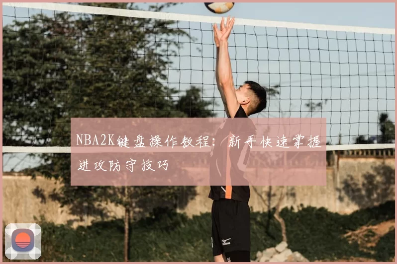 NBA2K键盘操作教程:新手快速掌握进攻防守技巧