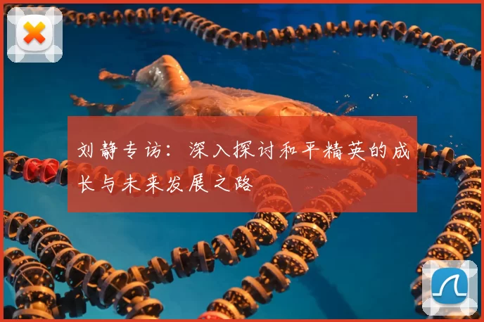 刘静专访：深入探讨和平精英的成长与未来发展之路
