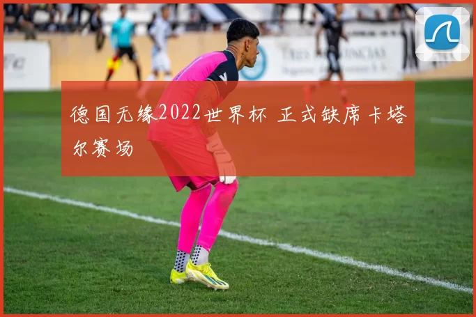 德国无缘2022世界杯 正式缺席卡塔尔赛场