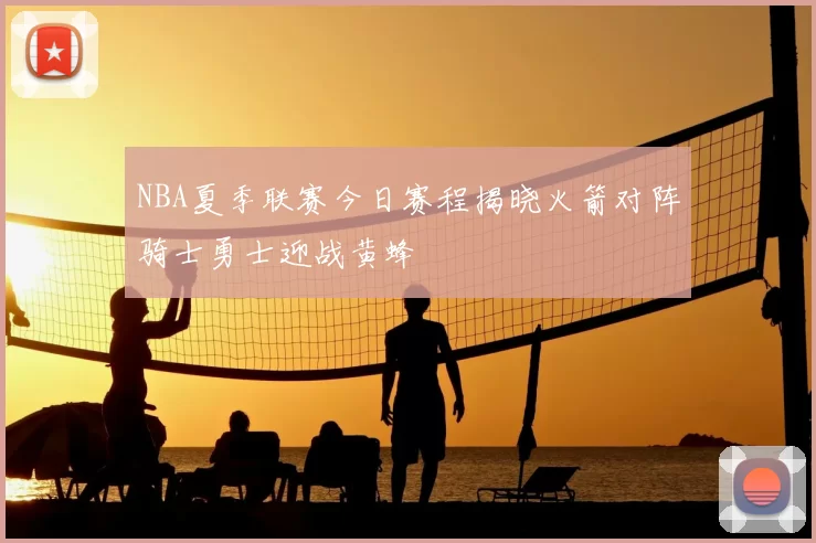 NBA夏季联赛今日赛程揭晓火箭对阵骑士勇士迎战黄蜂