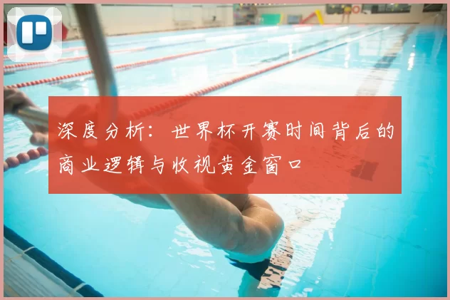 深度分析:世界杯开赛时间背后的商业逻辑与收视黄金窗口