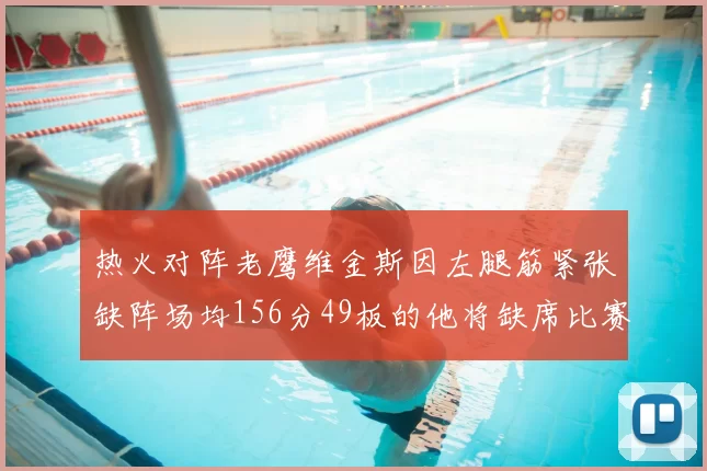 热火对阵老鹰维金斯因左腿筋紧张缺阵场均156分49板的他将缺席比赛