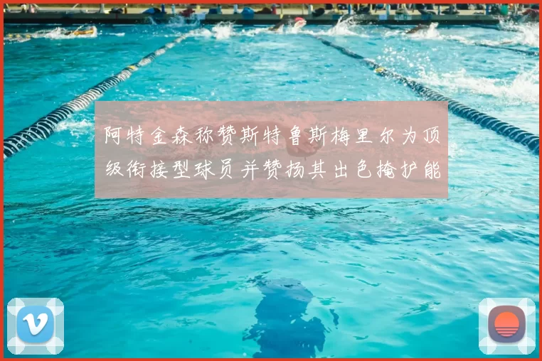 阿特金森称赞斯特鲁斯梅里尔为顶级衔接型球员并赞扬其出色掩护能力