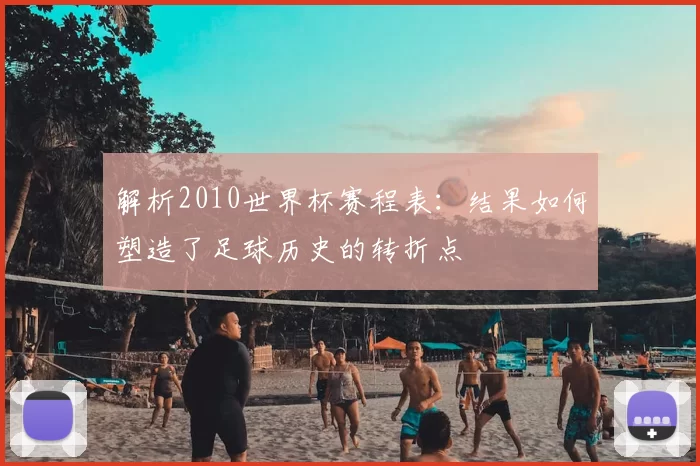 解析2010世界杯赛程表：结果如何塑造了足球历史的转折点