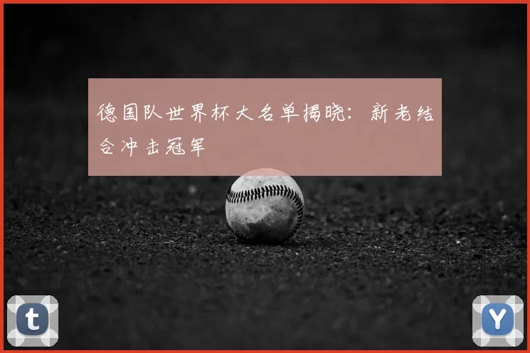 德国队世界杯大名单揭晓:新老结合冲击冠军
