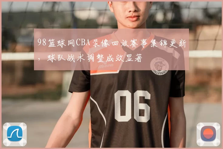 98篮球网CBA录像回放赛事集锦更新，球队战术调整成效显著