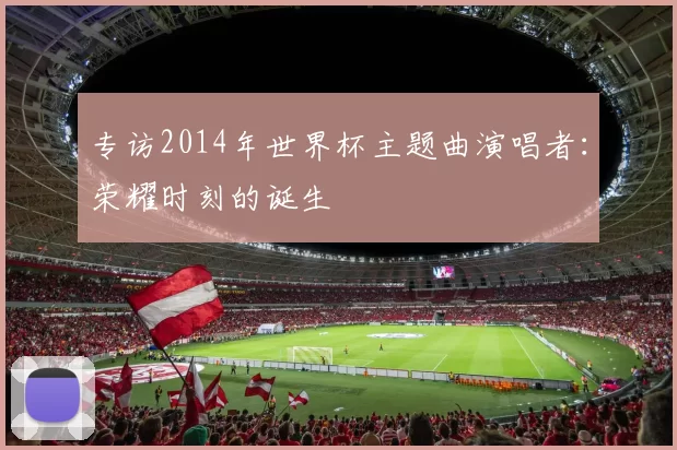 专访2014年世界杯主题曲演唱者:荣耀时刻的诞生