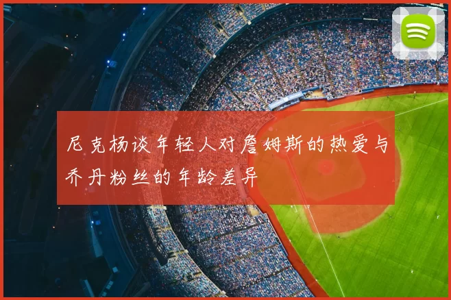 尼克杨谈年轻人对詹姆斯的热爱与乔丹粉丝的年龄差异