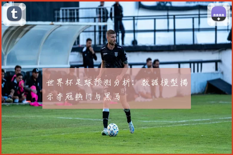 世界杯足球预测分析：数据模型揭示夺冠热门与黑马