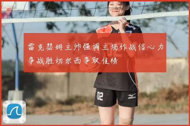 雷克瑟姆主帅强调主场作战信心力争战胜切尔西争取佳绩