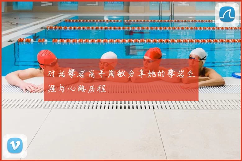 对话攀岩高手周敏分享她的攀岩生涯与心路历程