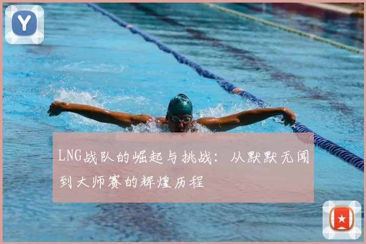 LNG战队的崛起与挑战：从默默无闻到大师赛的辉煌历程