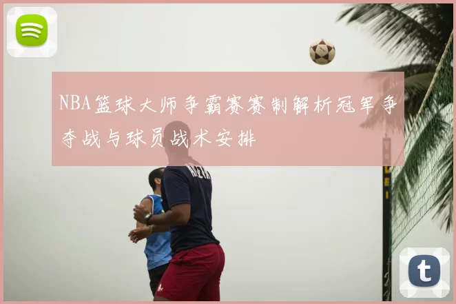 NBA篮球大师争霸赛赛制解析冠军争夺战与球员战术安排