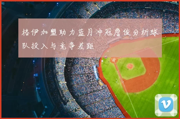格伊加盟助力蓝月冲冠詹俊分析球队投入与竞争差距