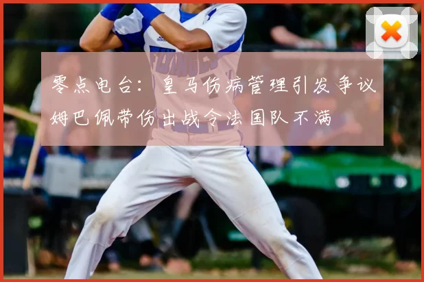 零点电台：皇马伤病管理引发争议姆巴佩带伤出战令法国队不满