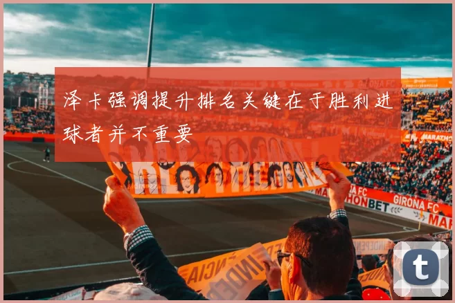 泽卡强调提升排名关键在于胜利进球者并不重要