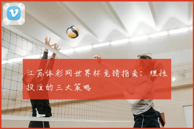 江苏体彩网世界杯竞猜指南:理性投注的三大策略