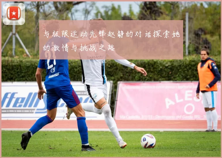 与极限运动先锋赵静的对话探索她的激情与挑战之路