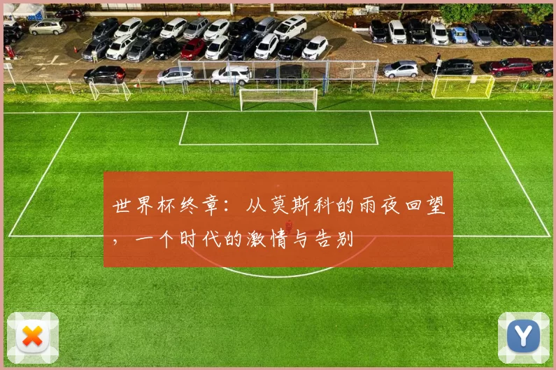 世界杯终章:从莫斯科的雨夜回望,一个时代的激情与告别